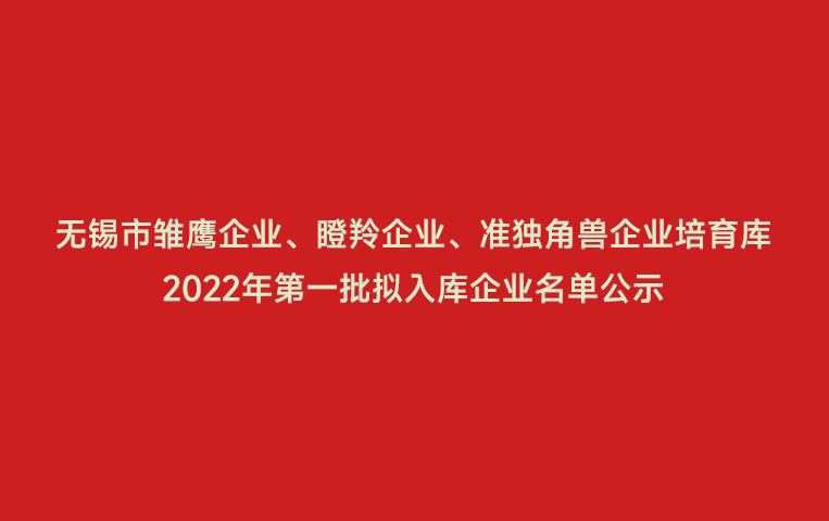 無錫市雛鷹企業(yè)、瞪羚企業(yè)、準(zhǔn)獨角獸企業(yè)培育庫2022年第一批擬入庫企業(yè)名單公示