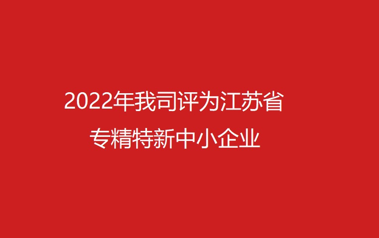 2022年我司評(píng)為江蘇省專(zhuān)精特新中小企業(yè)